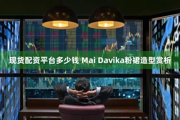 现货配资平台多少钱 Mai Davika粉裙造型赏析