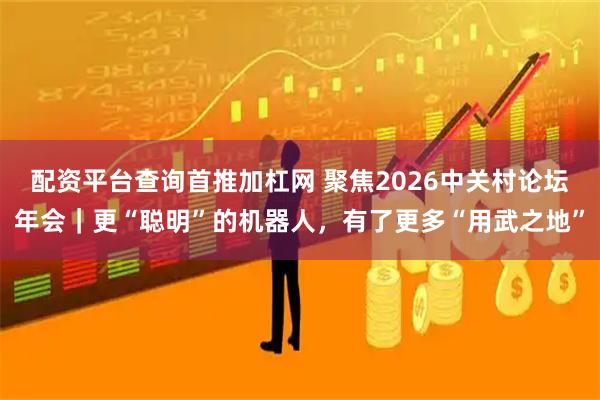 配资平台查询首推加杠网 聚焦2026中关村论坛年会｜更“聪明”的机器人，有了更多“用武之地”