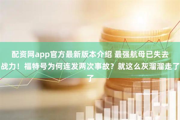 配资网app官方最新版本介绍 最强航母已失去战力！福特号为何连发两次事故？就这么灰溜溜走了
