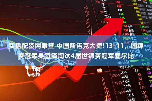 实盘配资网眼查 中国斯诺克大捷!13-11，国锦赛冠军吴宜泽淘汰4届世锦赛冠军塞尔比