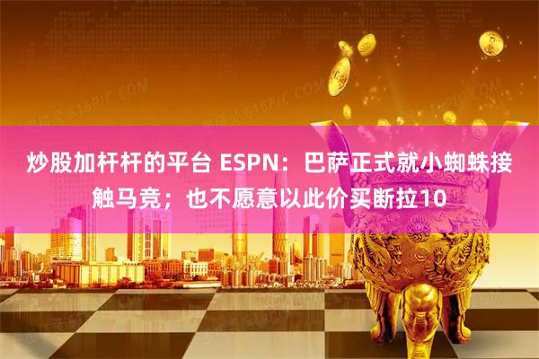 炒股加杆杆的平台 ESPN：巴萨正式就小蜘蛛接触马竞；也不愿意以此价买断拉10