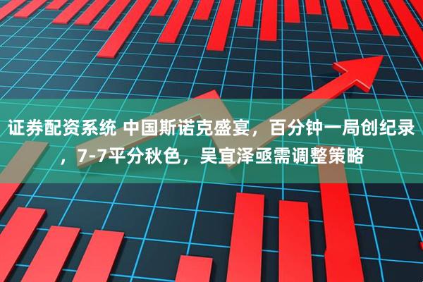证券配资系统 中国斯诺克盛宴，百分钟一局创纪录，7-7平分秋色，吴宜泽亟需调整策略