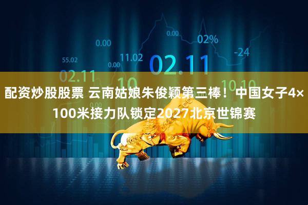 配资炒股股票 云南姑娘朱俊颖第三棒！中国女子4×100米接力队锁定2027北京世锦赛
