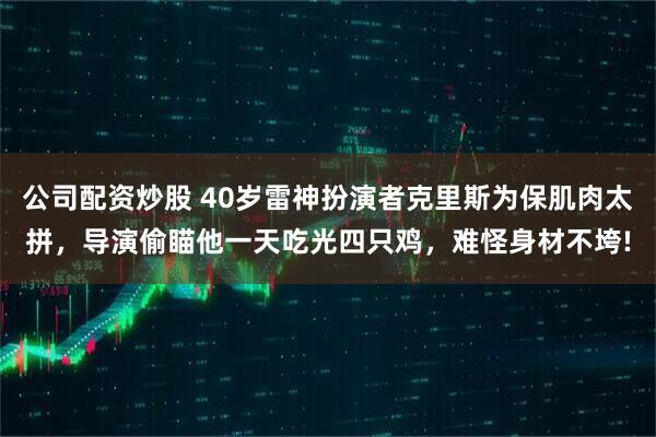 公司配资炒股 40岁雷神扮演者克里斯为保肌肉太拼，导演偷瞄他一天吃光四只鸡，难怪身材不垮!