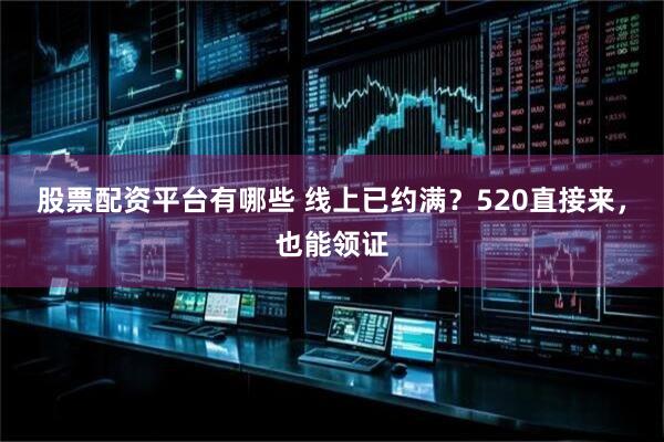 股票配资平台有哪些 线上已约满？520直接来，也能领证