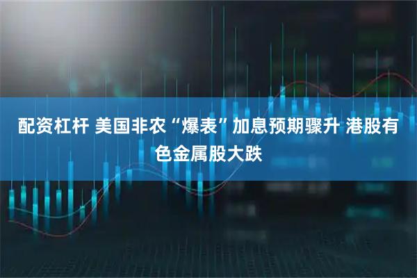 配资杠杆 美国非农“爆表”加息预期骤升 港股有色金属股大跌