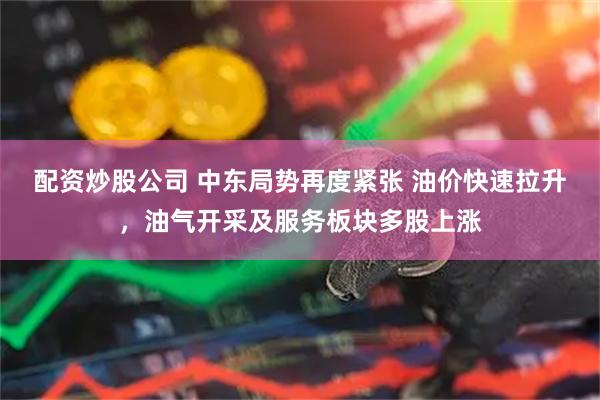 配资炒股公司 中东局势再度紧张 油价快速拉升，油气开采及服务板块多股上涨