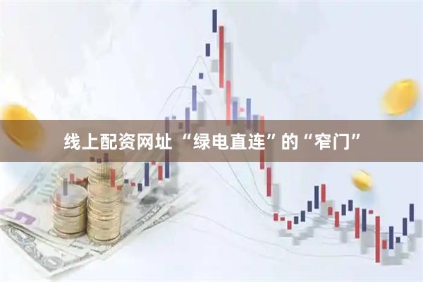 线上配资网址 “绿电直连”的“窄门”