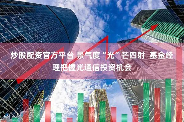 炒股配资官方平台 景气度“光”芒四射  基金经理把握光通信投资机会