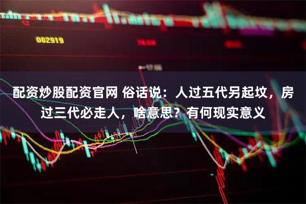 配资炒股配资官网 俗话说：人过五代另起坟，房过三代必走人，啥意思？有何现实意义